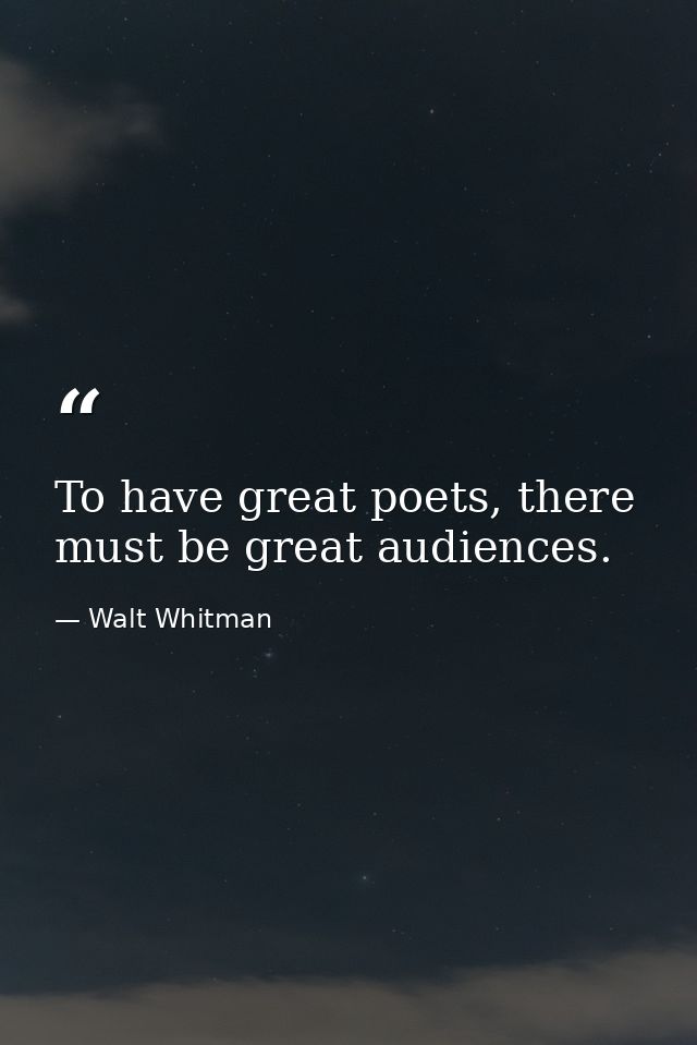 To have great poets, there must be great audiences. — Walt Whitman