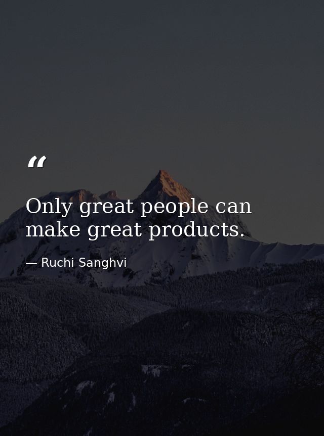 Only great people can make great products. — Ruchi Sanghvi