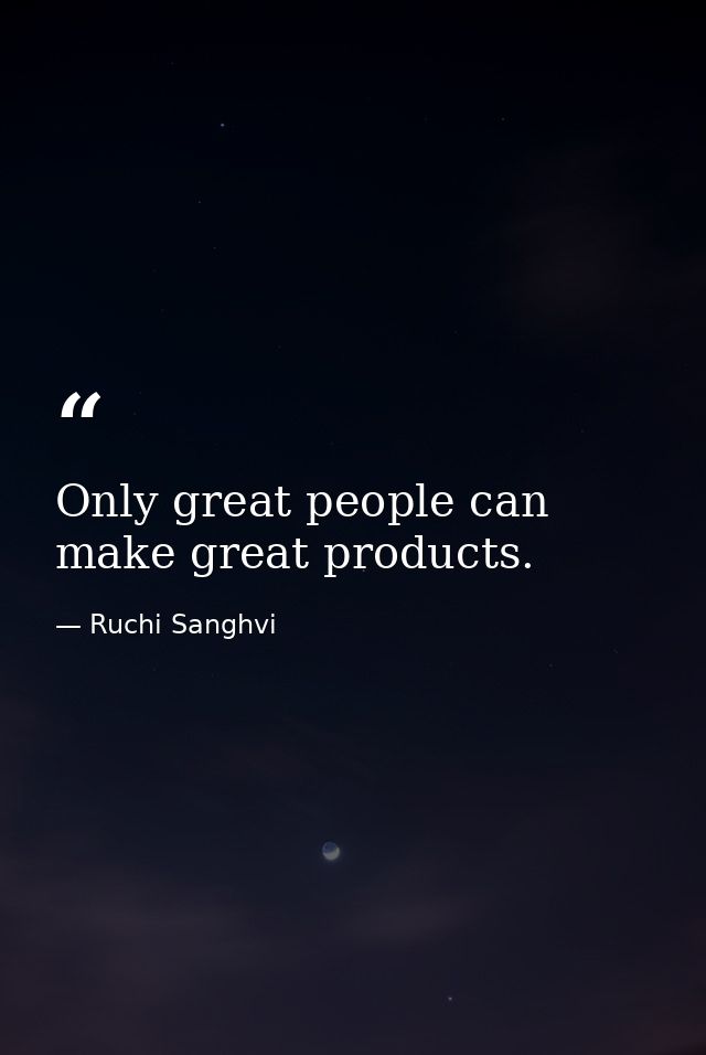 Only great people can make great products. — Ruchi Sanghvi