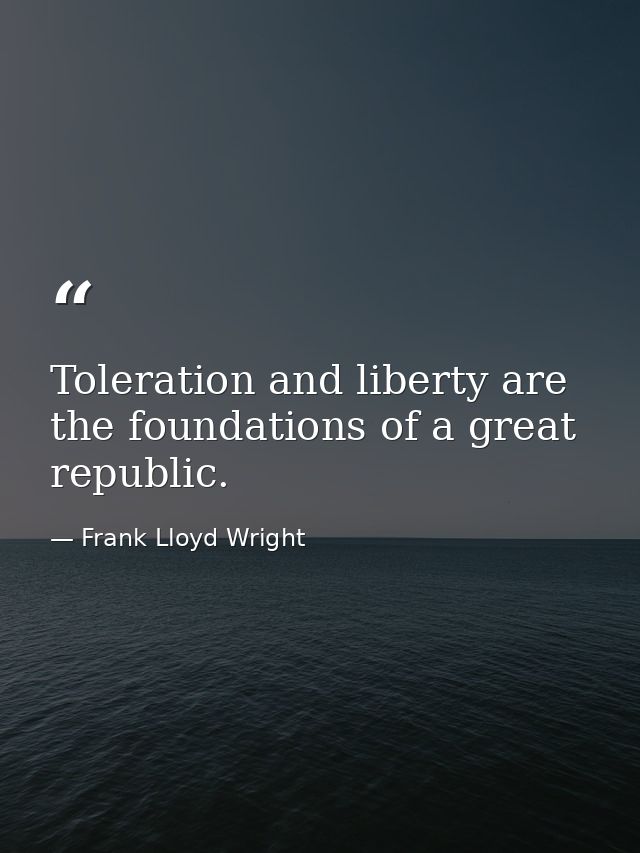 Toleration and liberty are the foundations of a great republic. — Frank Lloyd Wright