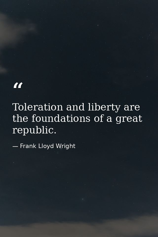 Toleration and liberty are the foundations of a great republic. — Frank Lloyd Wright