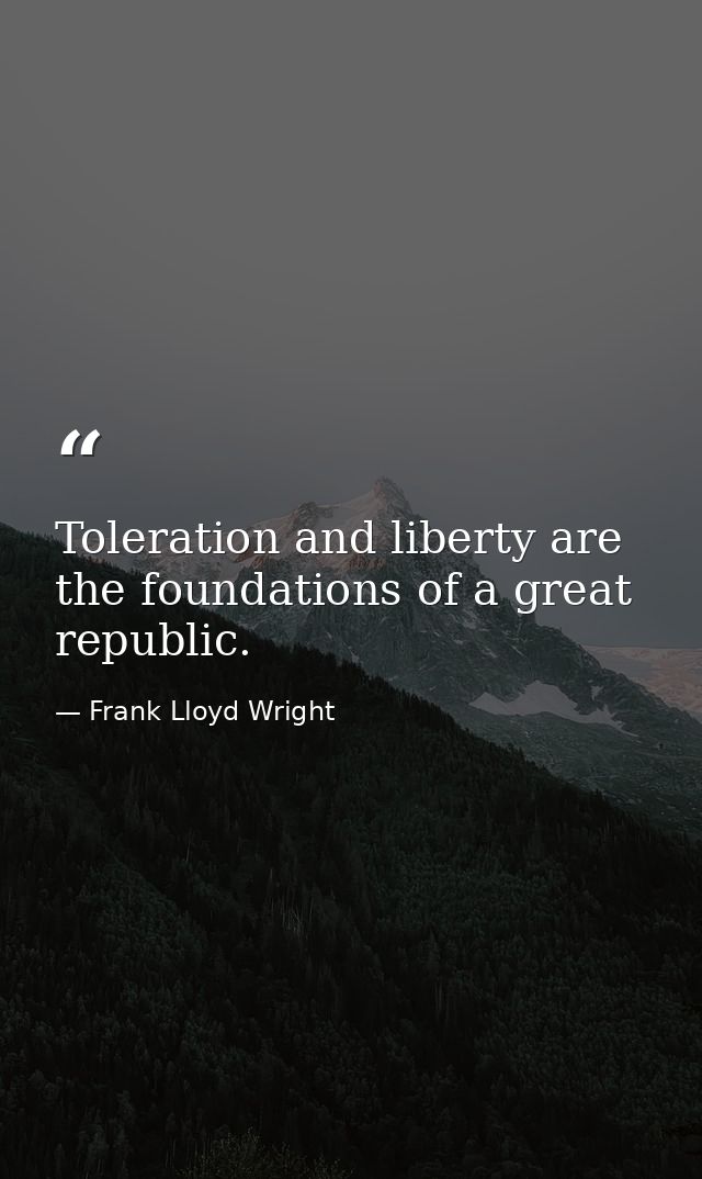 Toleration and liberty are the foundations of a great republic. — Frank Lloyd Wright
