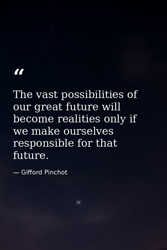 The vast possibilities of our great future will become realities only if we make ourselves responsible for that future. — Gifford Pinchot