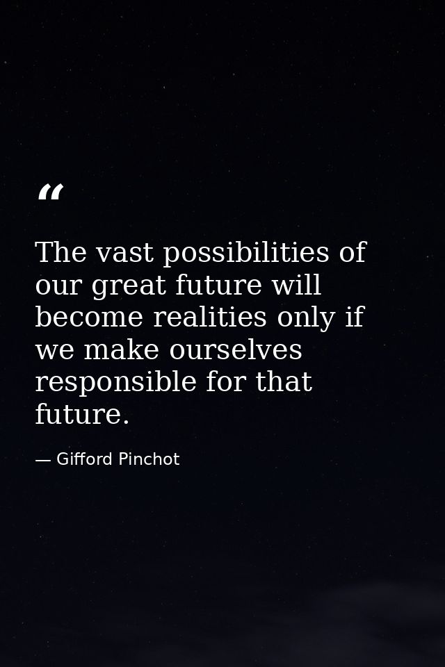 The vast possibilities of our great future will become realities only if we make ourselves responsible for that future. — Gifford Pinchot