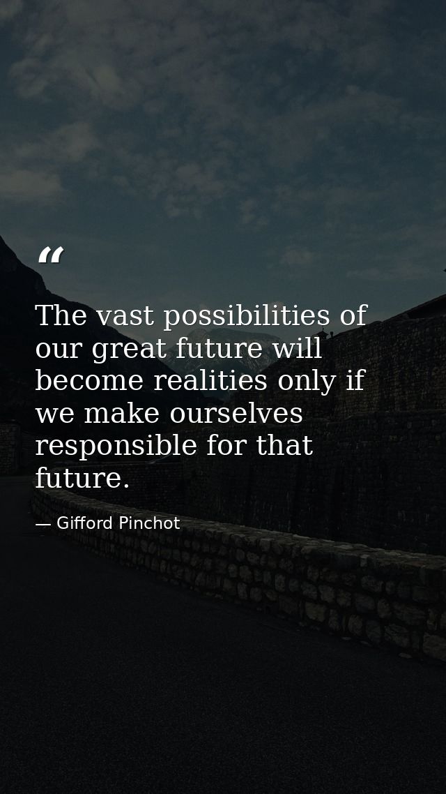 The vast possibilities of our great future will become realities only if we make ourselves responsible for that future. — Gifford Pinchot