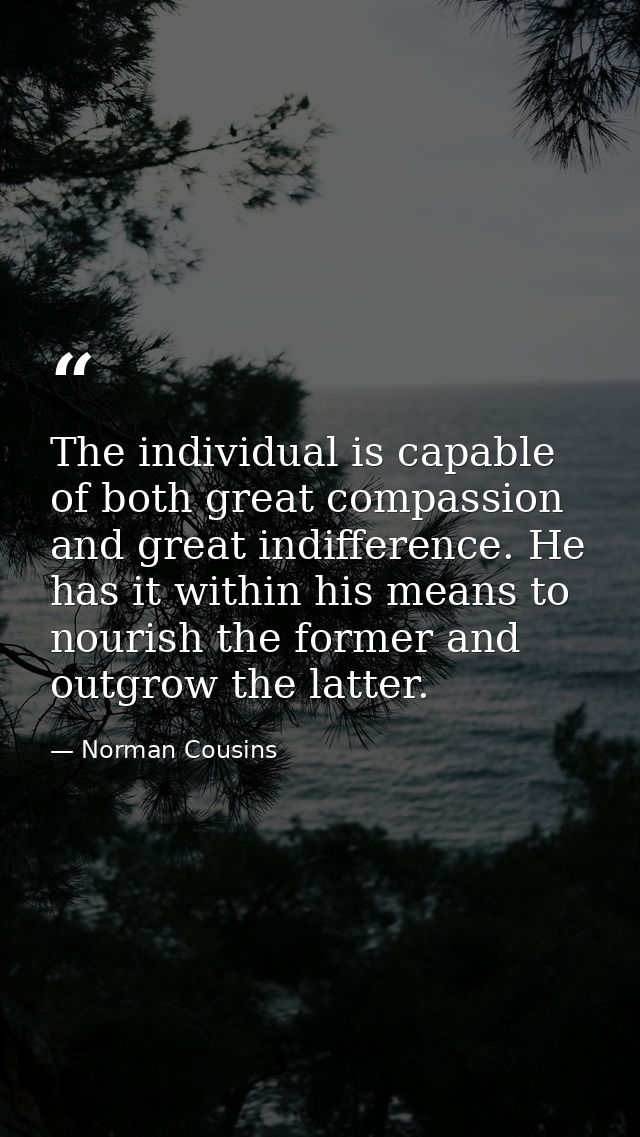 The individual is capable of both great compassion and great indifference. He has it within his means to nourish the for — Norman Cousins