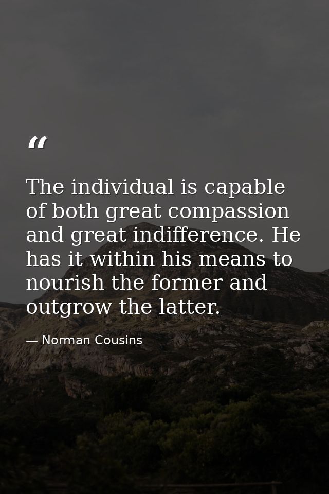 The individual is capable of both great compassion and great indifference. He has it within his means to nourish the for — Norman Cousins