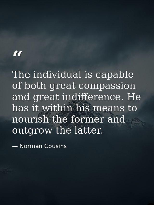 The individual is capable of both great compassion and great indifference. He has it within his means to nourish the for — Norman Cousins