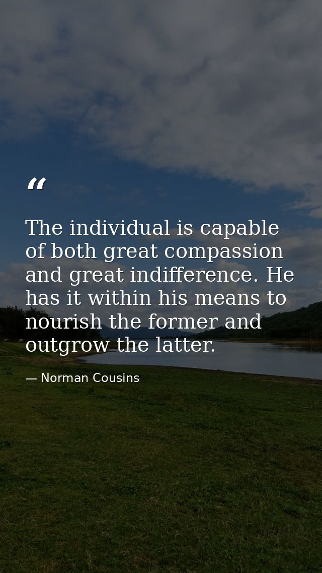 The individual is capable of both great compassion and great indifference. He has it within his means to nourish the for — Norman Cousins