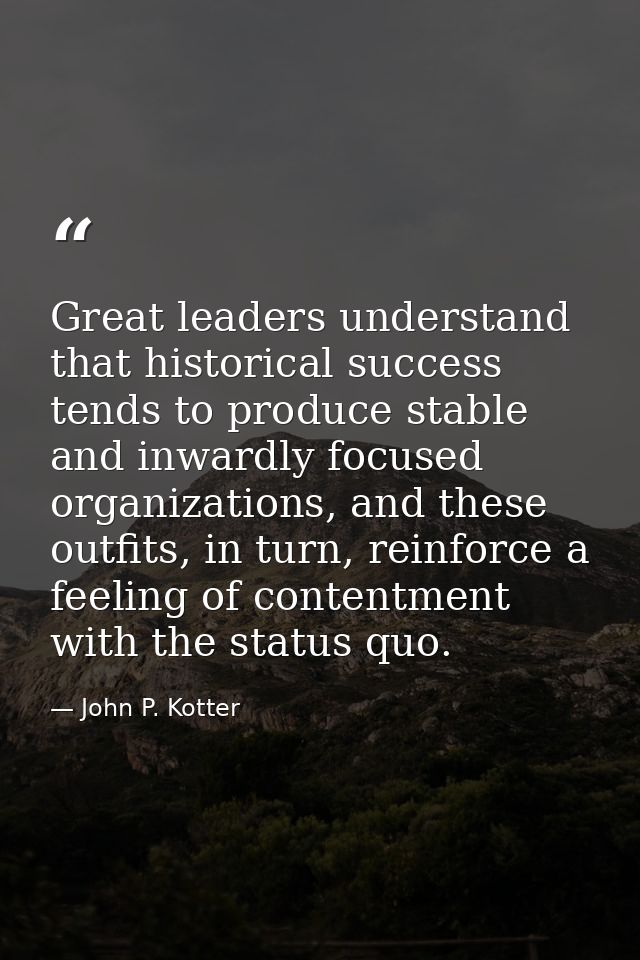 Great leaders understand that historical success tends to produce stable and inwardly focused organizations, and these o — John P. Kotter