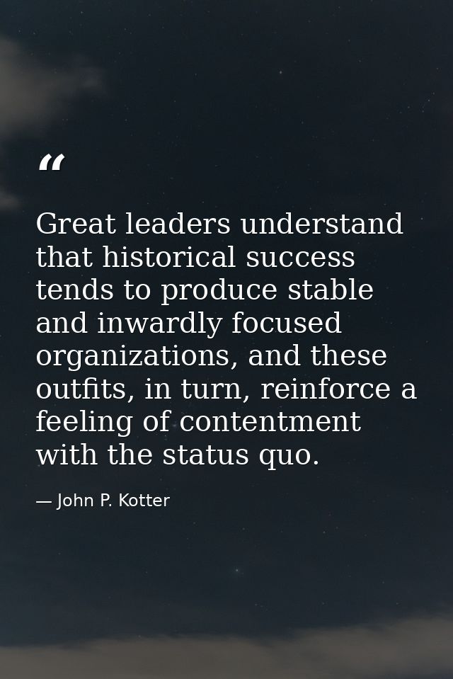 Great leaders understand that historical success tends to produce stable and inwardly focused organizations, and these o — John P. Kotter