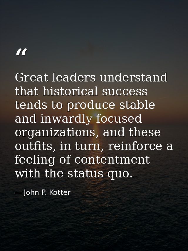 Great leaders understand that historical success tends to produce stable and inwardly focused organizations, and these o — John P. Kotter