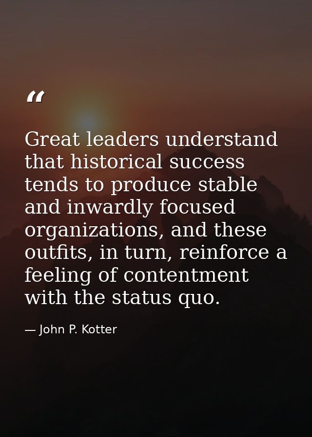 Great leaders understand that historical success tends to produce stable and inwardly focused organizations, and these o — John P. Kotter