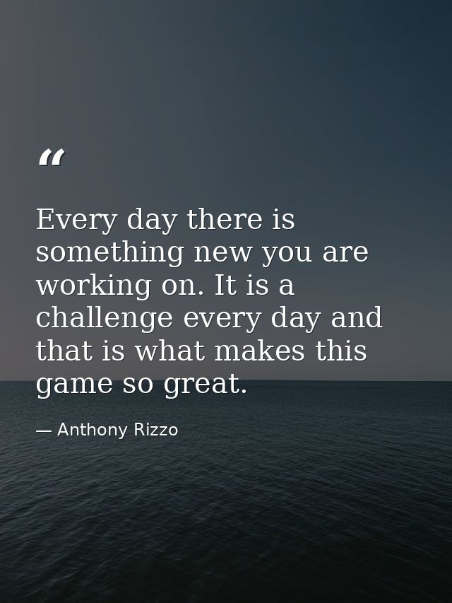 Every day there is something new you are working on. It is a challenge every day and that is what makes this game so gre — Anthony Rizzo