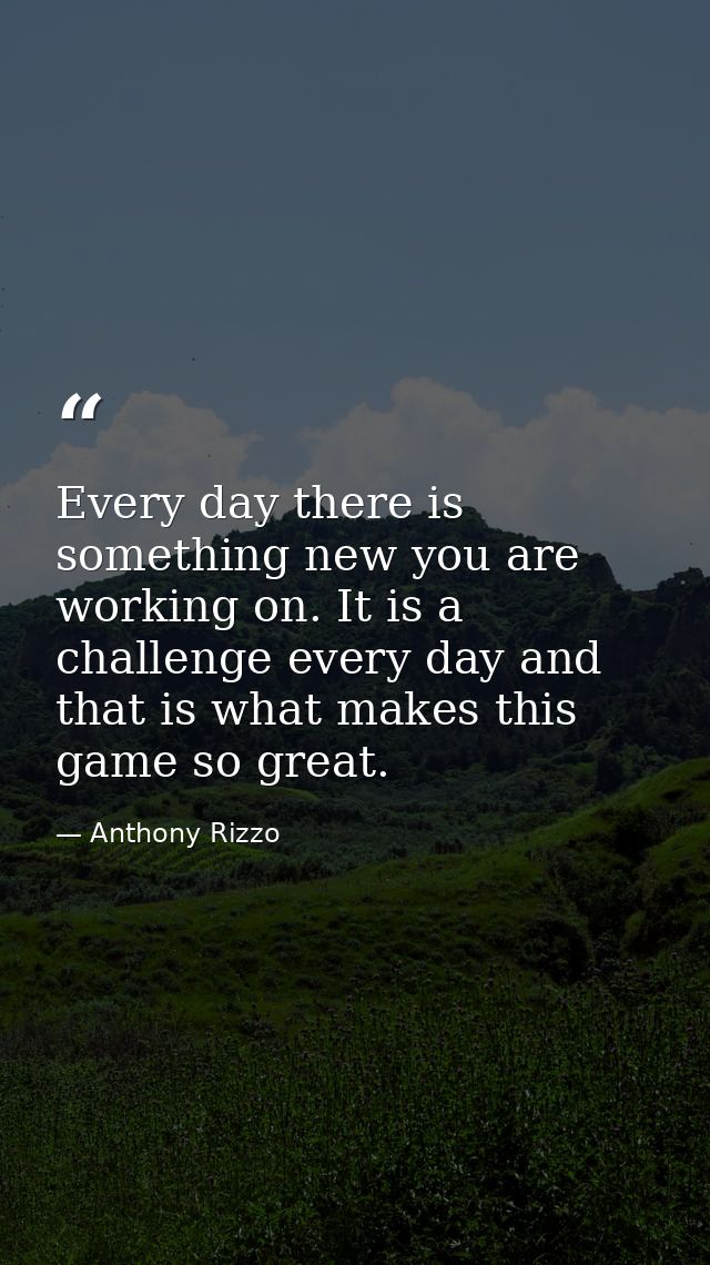 Every day there is something new you are working on. It is a challenge every day and that is what makes this game so gre — Anthony Rizzo