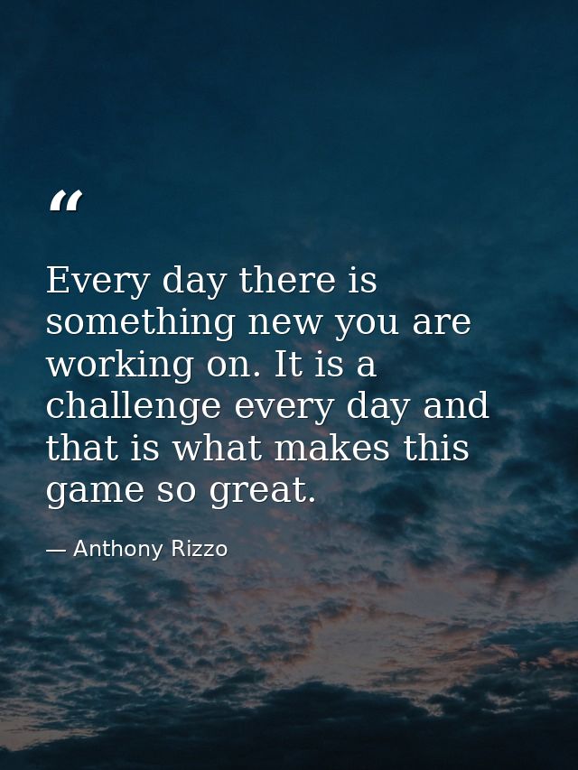 Every day there is something new you are working on. It is a challenge every day and that is what makes this game so gre — Anthony Rizzo