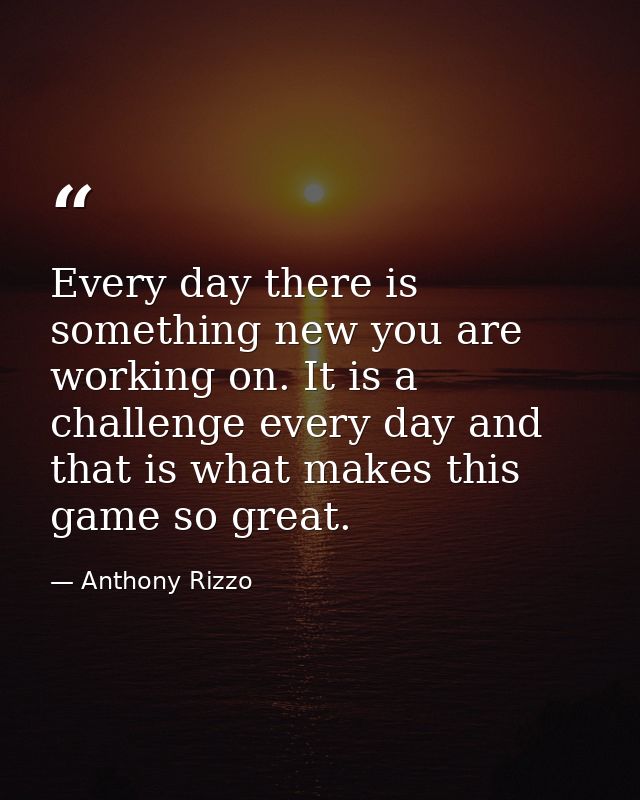 Every day there is something new you are working on. It is a challenge every day and that is what makes this game so gre — Anthony Rizzo