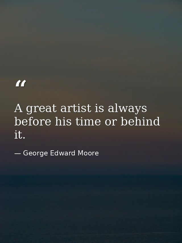 A great artist is always before his time or behind it. — George Edward Moore