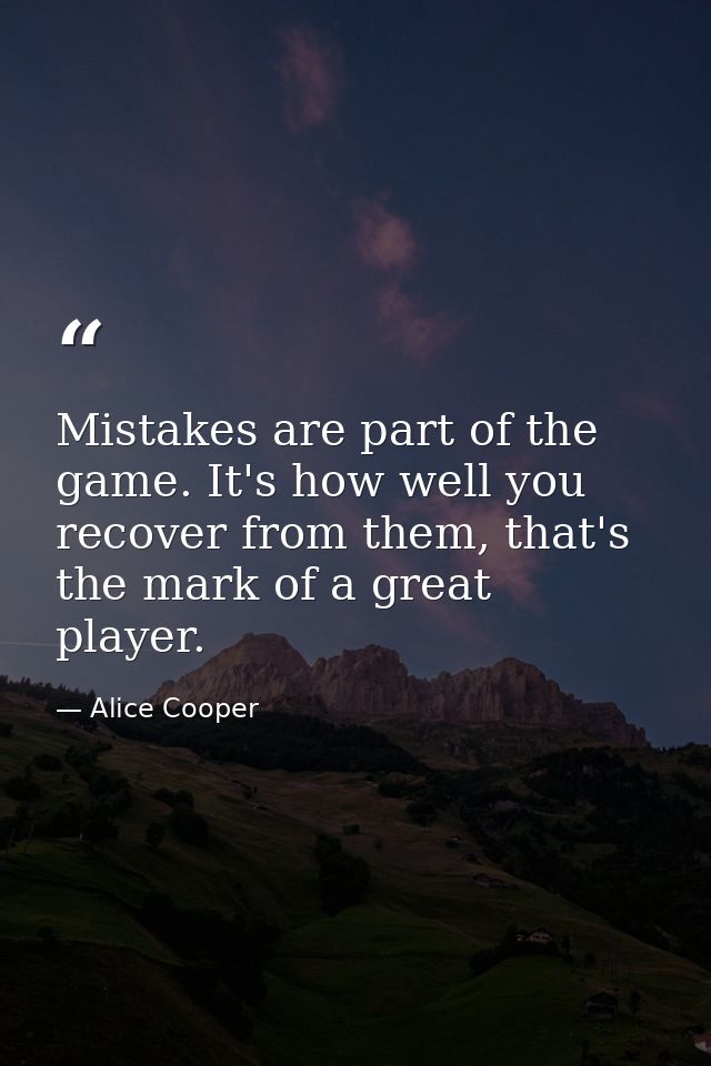 Mistakes are part of the game. It's how well you recover from them, that's the mark of a great player. — Alice Cooper