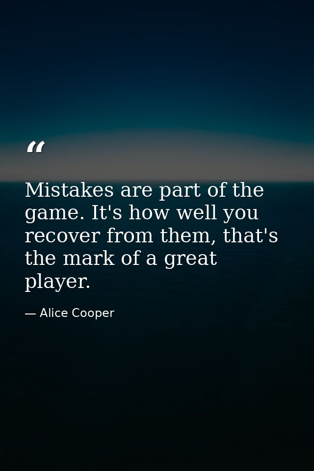 Mistakes are part of the game. It's how well you recover from them, that's the mark of a great player. — Alice Cooper
