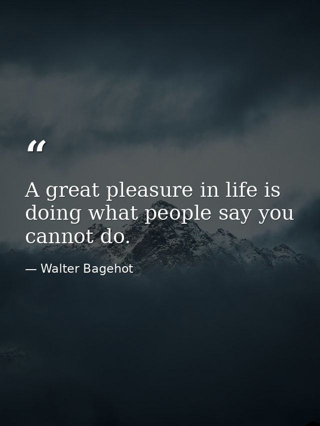 A great pleasure in life is doing what people say you cannot do. — Walter Bagehot