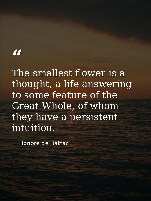 The smallest flower is a thought, a life answering to some feature of the Great Whole, of whom they have a persistent in — Honore de Balzac