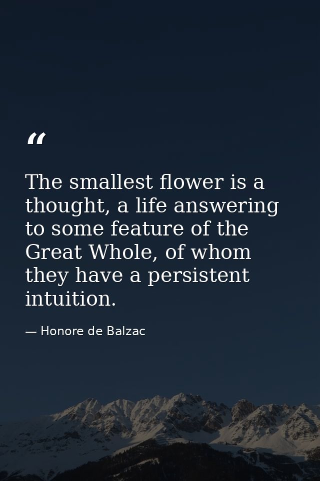 The smallest flower is a thought, a life answering to some feature of the Great Whole, of whom they have a persistent in — Honore de Balzac
