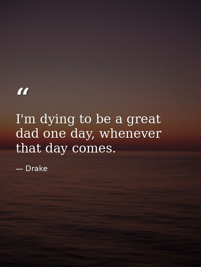 I'm dying to be a great dad one day, whenever that day comes. — Drake