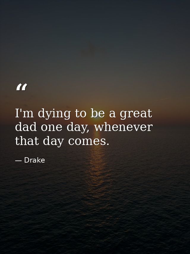 I'm dying to be a great dad one day, whenever that day comes. — Drake