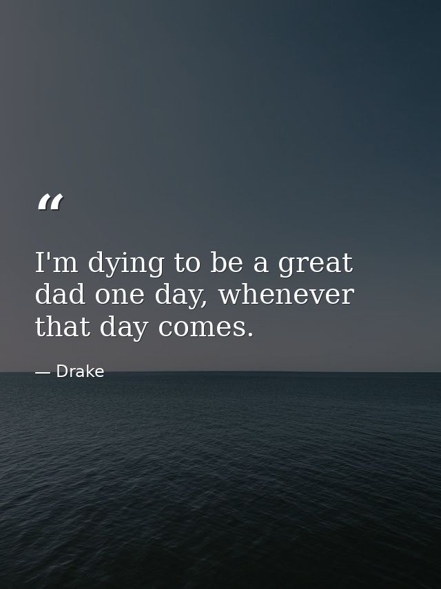 I'm dying to be a great dad one day, whenever that day comes. — Drake