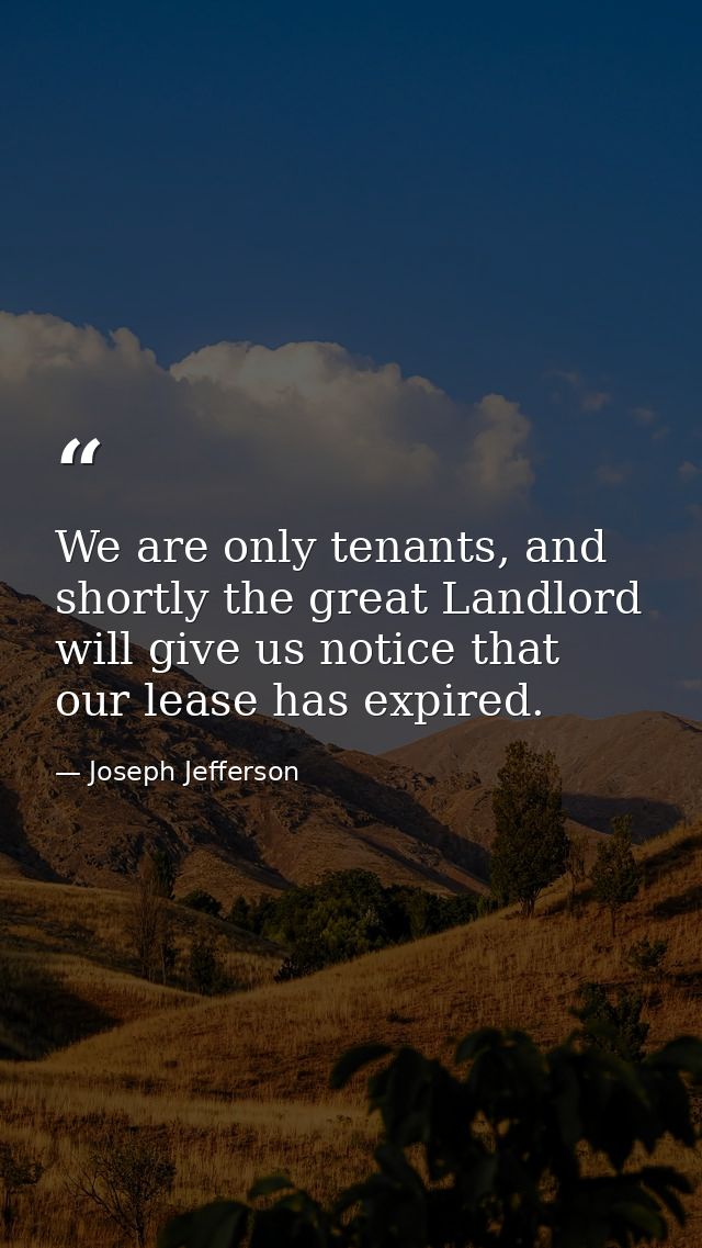 We are only tenants, and shortly the great Landlord will give us notice that our lease has expired. — Joseph Jefferson