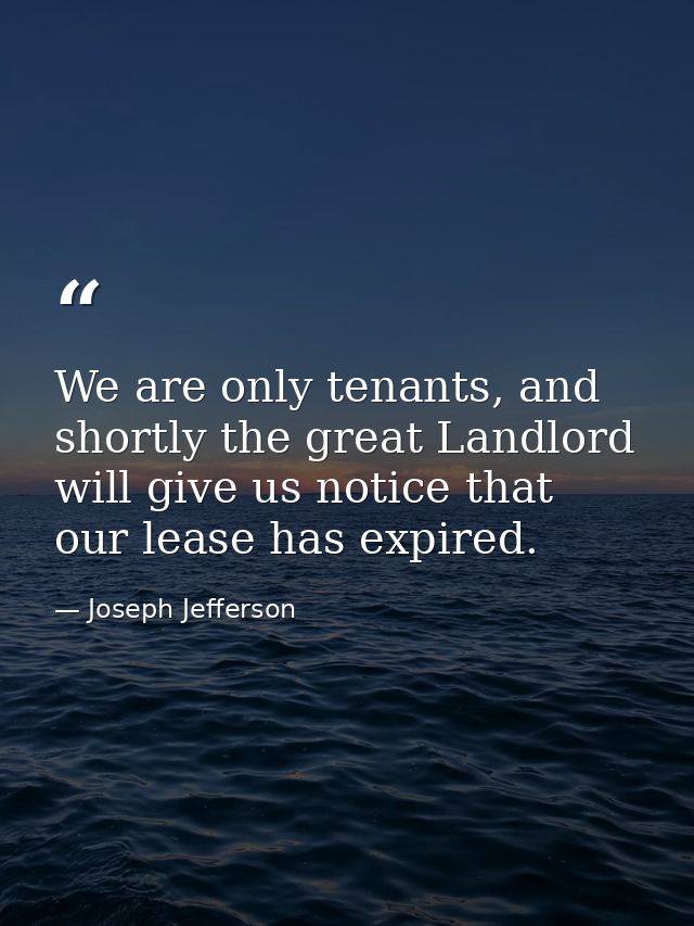 We are only tenants, and shortly the great Landlord will give us notice that our lease has expired. — Joseph Jefferson
