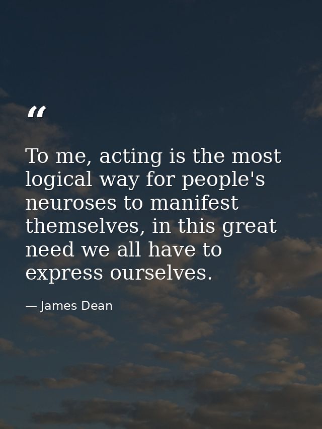 To me, acting is the most logical way for people's neuroses to manifest themselves, in this great need we all have to ex — James Dean