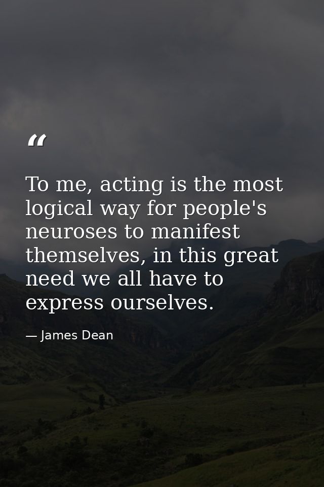 To me, acting is the most logical way for people's neuroses to manifest themselves, in this great need we all have to ex — James Dean