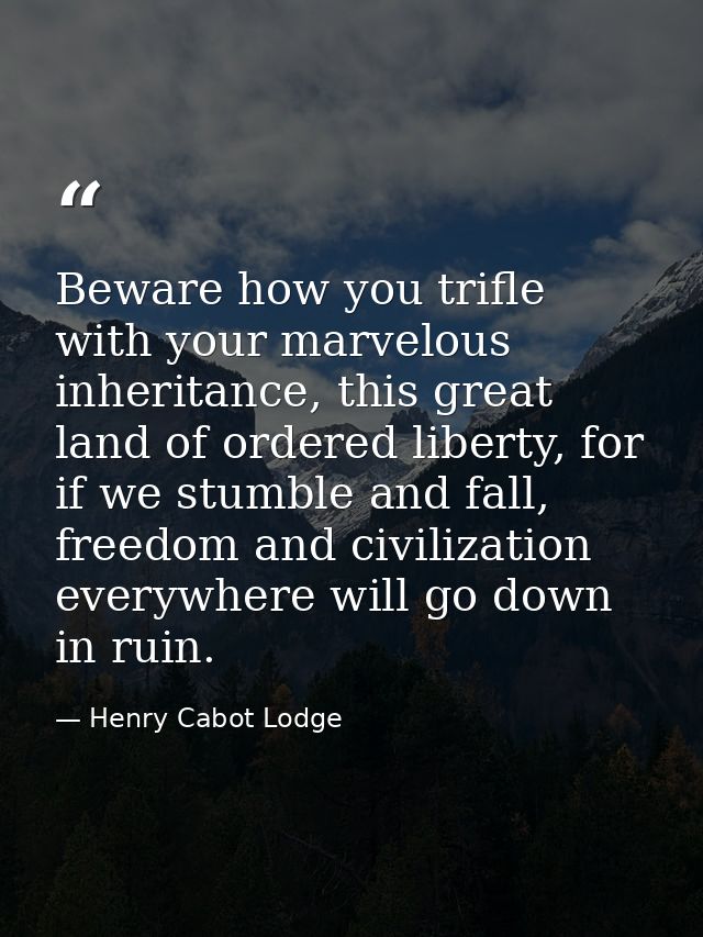 Beware how you trifle with your marvelous inheritance, this great land of ordered liberty, for if we stumble and fall, f — Henry Cabot Lodge