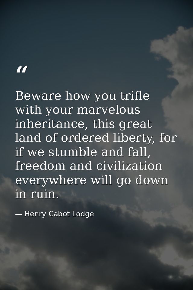 Beware how you trifle with your marvelous inheritance, this great land of ordered liberty, for if we stumble and fall, f — Henry Cabot Lodge