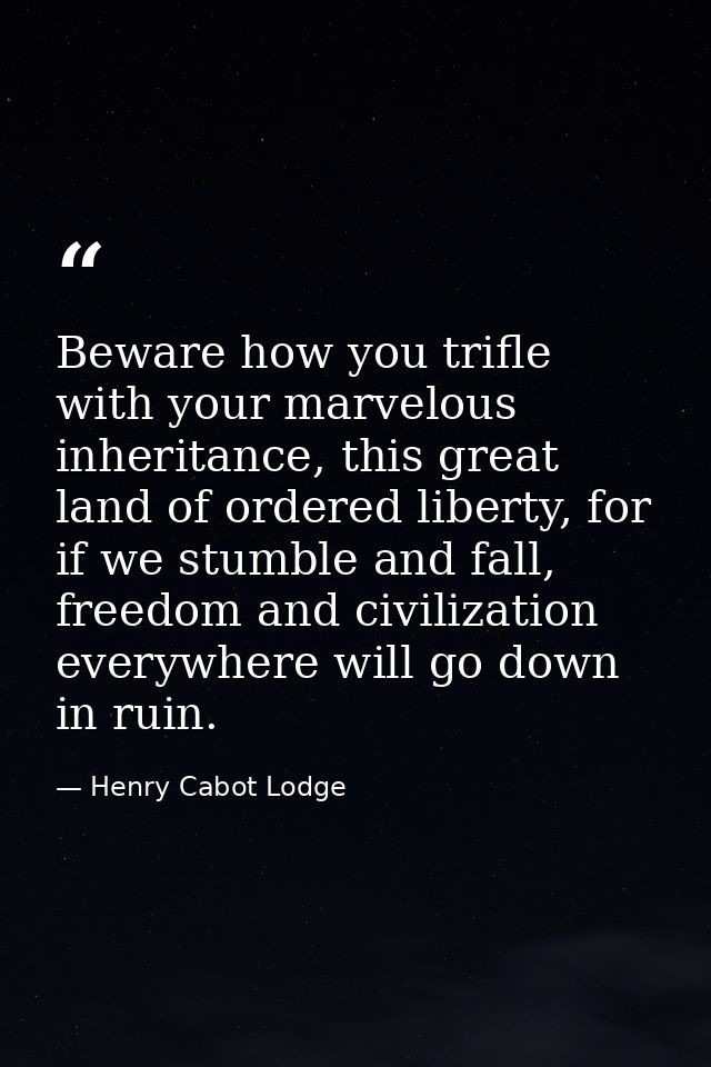 Beware how you trifle with your marvelous inheritance, this great land of ordered liberty, for if we stumble and fall, f — Henry Cabot Lodge