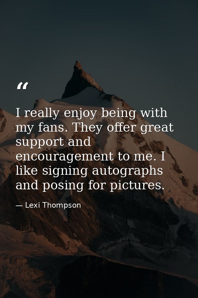 I really enjoy being with my fans. They offer great support and encouragement to me. I like signing autographs and posin — Lexi Thompson