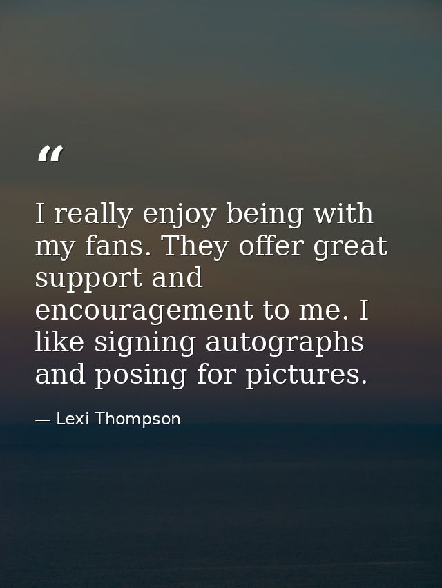 I really enjoy being with my fans. They offer great support and encouragement to me. I like signing autographs and posin — Lexi Thompson