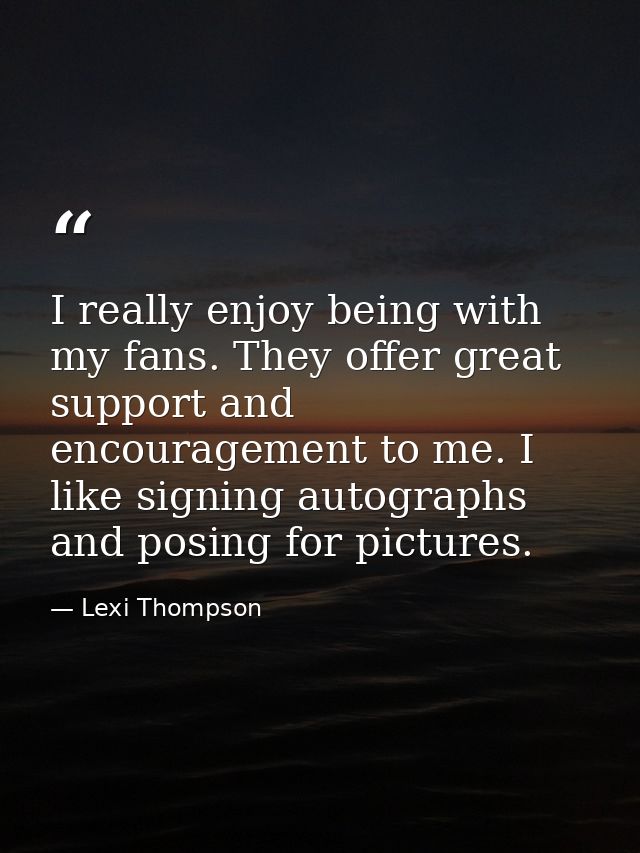 I really enjoy being with my fans. They offer great support and encouragement to me. I like signing autographs and posin — Lexi Thompson