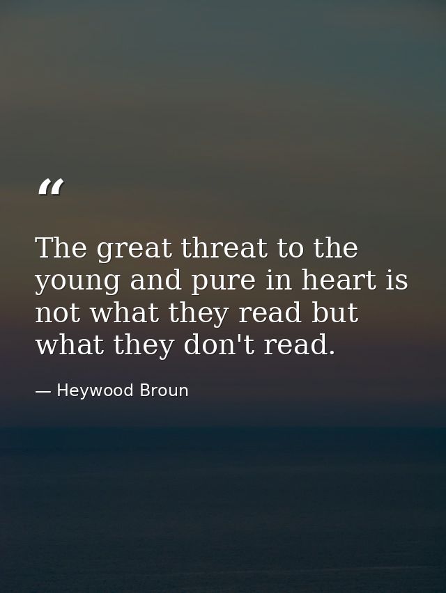 The great threat to the young and pure in heart is not what they read but what they don't read. — Heywood Broun