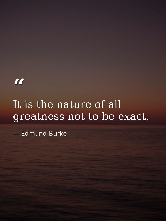 It is the nature of all greatness not to be exact. — Edmund Burke