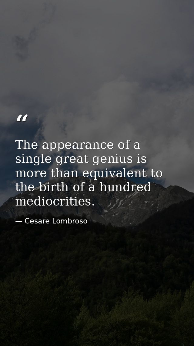 The appearance of a single great genius is more than equivalent to the birth of a hundred mediocrities. — Cesare Lombroso