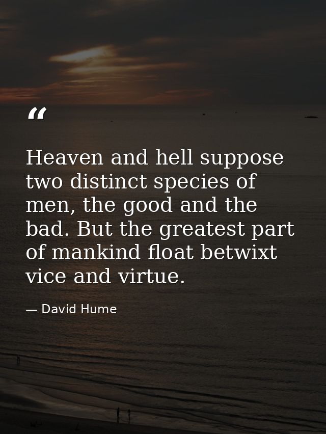 Heaven and hell suppose two distinct species of men, the good and the bad. But the greatest part of mankind float betwix — David Hume