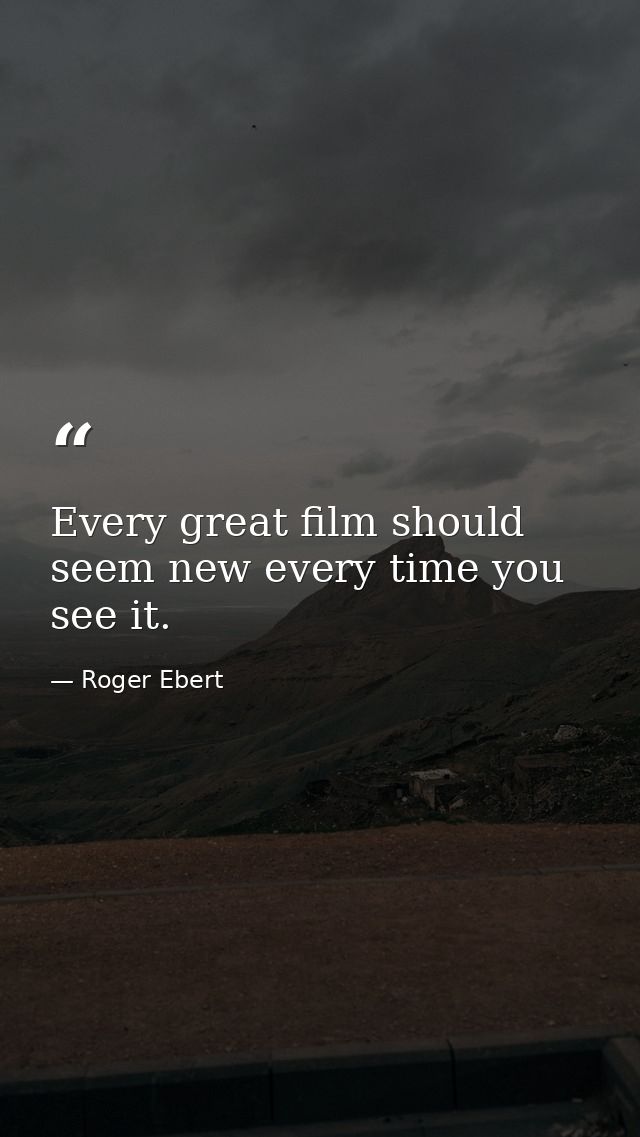 Every great film should seem new every time you see it. — Roger Ebert