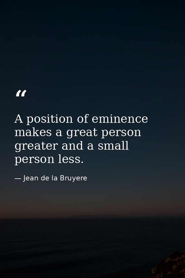 A position of eminence makes a great person greater and a small person less. — Jean de la Bruyere