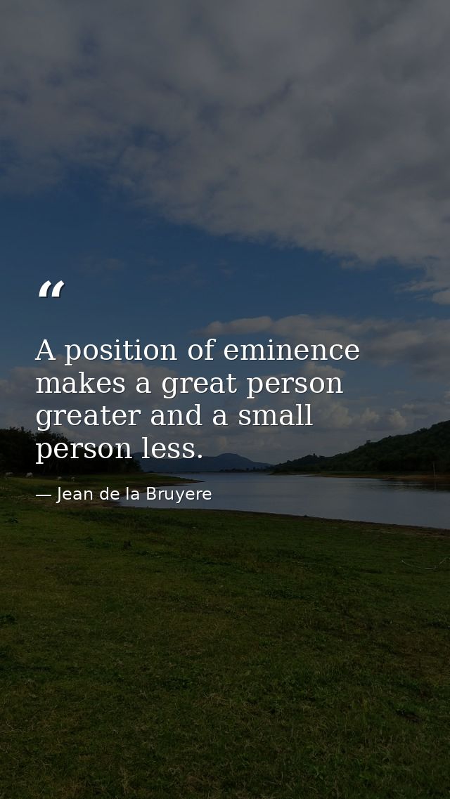 A position of eminence makes a great person greater and a small person less. — Jean de la Bruyere