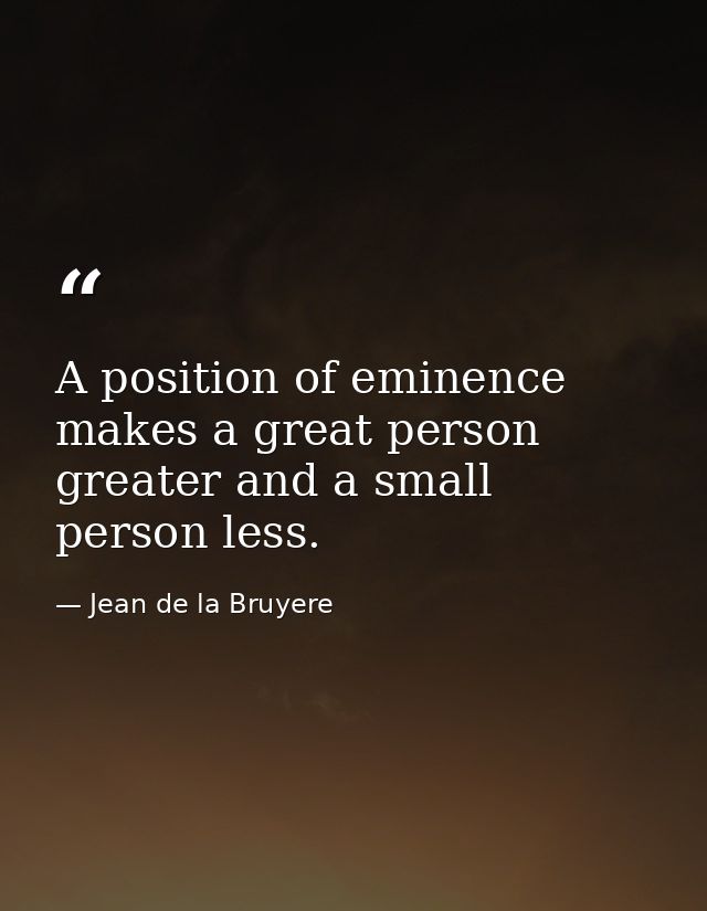 A position of eminence makes a great person greater and a small person less. — Jean de la Bruyere