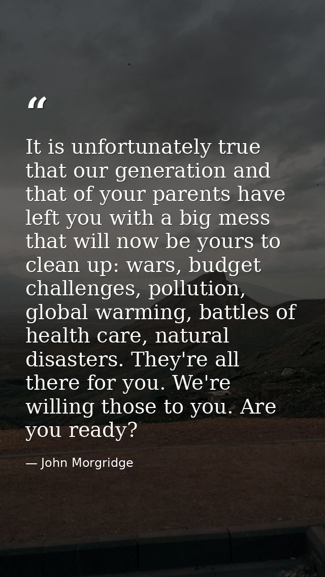 It is unfortunately true that our generation and that of your parents have left you with a big mess that will now be you — John Morgridge