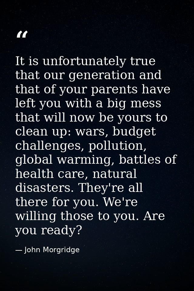 It is unfortunately true that our generation and that of your parents have left you with a big mess that will now be you — John Morgridge